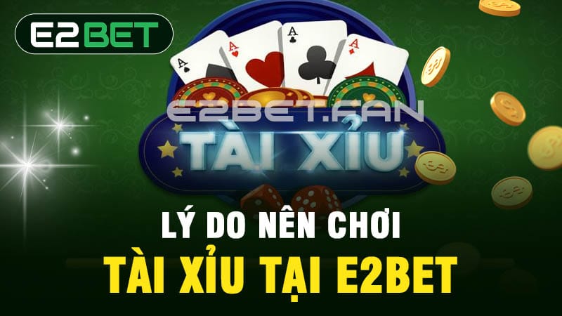 Lý do nên chơi tài xỉu tại E2BET